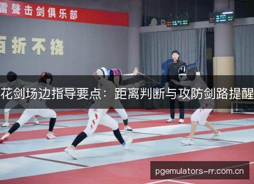 花剑场边指导要点:距离判断与攻防剑路提醒 花剑场边指导要点:距离判断与攻防剑路提醒