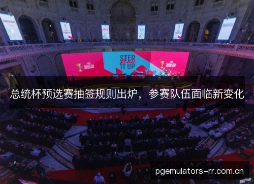 总统杯预选赛抽签规则出炉,参赛队伍面临新变化 总统杯预选赛抽签规则出炉,参赛队伍面临新变化