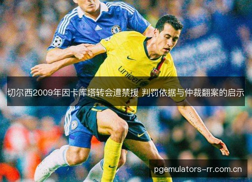 切尔西2009年因卡库塔转会遭禁援 判罚依据与仲裁翻案的启示