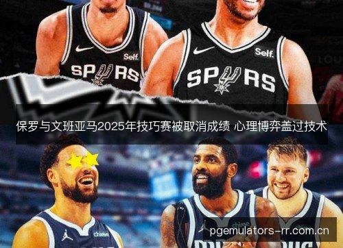 保罗与文班亚马2025年技巧赛被取消成绩 心理博弈盖过技术 保罗与文班亚马2025年技巧赛被取消成绩 心理博弈盖过技术